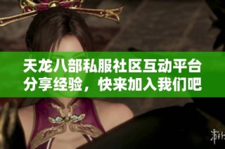 天龙八部私服社区互动平台分享经验，快来加入我们吧！