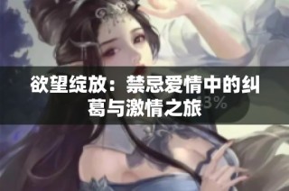 欲望绽放：禁忌爱情中的纠葛与激情之旅