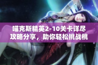 喵克斯精英2-10关卡详尽攻略分享，助你轻松挑战桃旺手游网的极限关卡