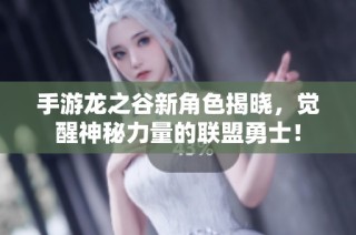 手游龙之谷新角色揭晓，觉醒神秘力量的联盟勇士！