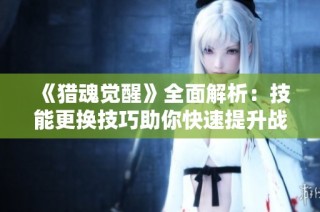 《猎魂觉醒》全面解析：技能更换技巧助你快速提升战力
