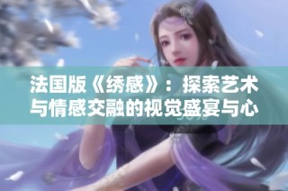法国版《绣感》：探索艺术与情感交融的视觉盛宴与心灵旅程