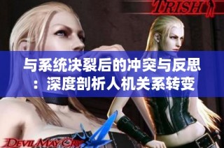 与系统决裂后的冲突与反思：深度剖析人机关系转变