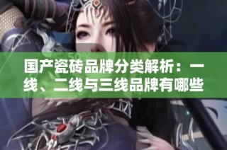 国产瓷砖品牌分类解析：一线、二线与三线品牌有哪些
