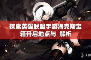 探索英雄联盟手游海克斯宝箱开启地点与  解析