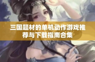 三国题材的单机动作游戏推荐与下载指南合集