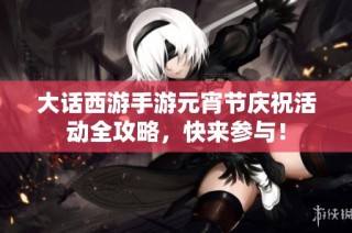 大话西游手游元宵节庆祝活动全攻略，快来参与！
