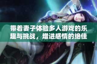带着妻子体验多人游戏的乐趣与挑战，增进感情的绝佳方式