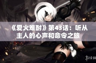 《爱火难酎》第43话：听从主人的心声和命令之旅