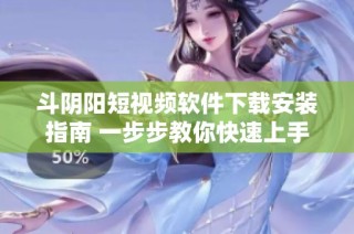 斗阴阳短视频软件下载安装指南 一步步教你快速上手使用技巧