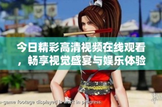今日精彩高清视频在线观看，畅享视觉盛宴与娱乐体验