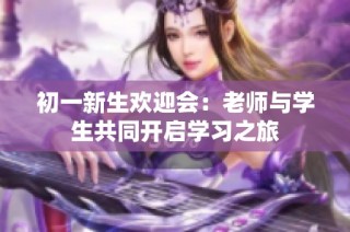 初一新生欢迎会：老师与学生共同开启学习之旅