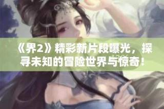 《界2》精彩新片段曝光，探寻未知的冒险世界与惊奇！