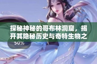 探秘神秘的哥布林洞窟，揭开其隐秘历史与奇特生物之谜