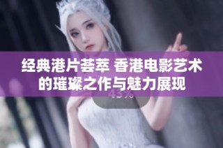 经典港片荟萃 香港电影艺术的璀璨之作与魅力展现