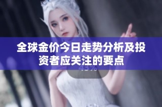 全球金价今日走势分析及投资者应关注的要点