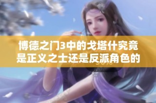 博德之门3中的戈塔什究竟是正义之士还是反派角色的深度剖析