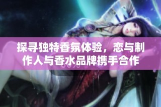 探寻独特香氛体验，恋与制作人与香水品牌携手合作