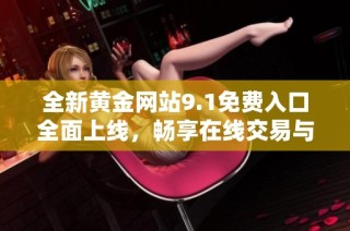 全新黄金网站9.1免费入口全面上线，畅享在线交易与最新资讯
