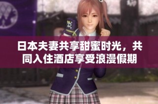 日本夫妻共享甜蜜时光，共同入住酒店享受浪漫假期