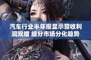 汽车行业半年报显示营收利润双增 细分市场分化趋势明显