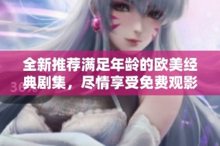 全新推荐满足年龄的欧美经典剧集，尽情享受免费观影时光！