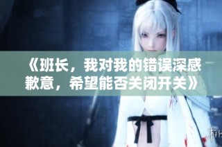 《班长，我对我的错误深感歉意，希望能否关闭开关》