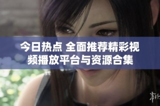 今日热点 全面推荐精彩视频播放平台与资源合集