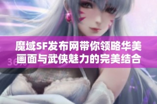 魔域SF发布网带你领略华美画面与武侠魅力的完美结合