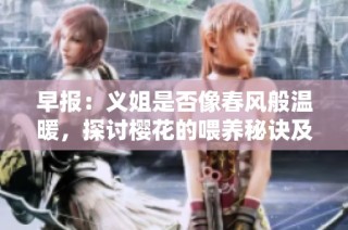 早报：义姐是否像春风般温暖，探讨樱花的喂养秘诀及其第2部精彩内容