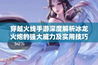 穿越火线手游深度解析冰龙火炮的强大威力及实用技巧全面指南
