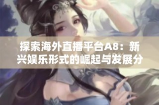 探索海外直播平台A8：新兴娱乐形式的崛起与发展分析
