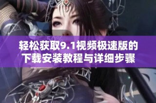 轻松获取9.1视频极速版的下载安装教程与详细步骤