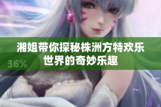 湘姐带你探秘株洲方特欢乐世界的奇妙乐趣