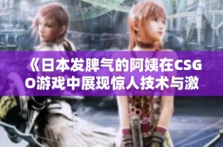 《日本发脾气的阿姨在CSGO游戏中展现惊人技术与激情》