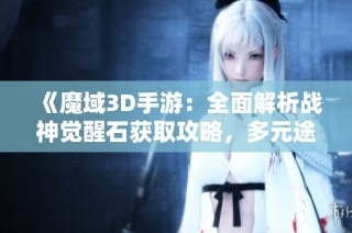 《魔域3D手游：全面解析战神觉醒石获取攻略，多元途径助你快速升级》
