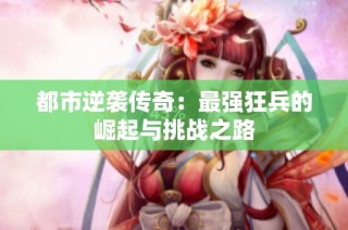 都市逆袭传奇：最强狂兵的崛起与挑战之路