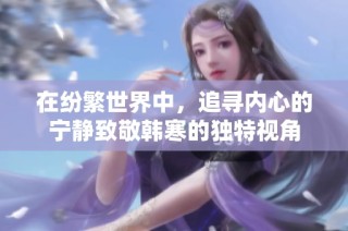 在纷繁世界中，追寻内心的宁静致敬韩寒的独特视角