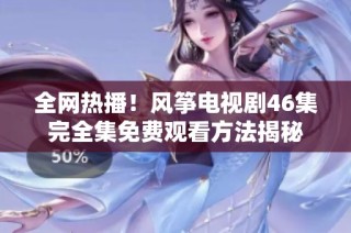 全网热播！风筝电视剧46集完全集免费观看方法揭秘