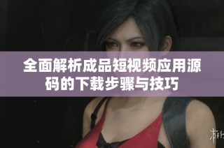 全面解析成品短视频应用源码的下载步骤与技巧