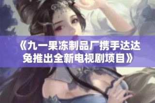 《九一果冻制品厂携手达达兔推出全新电视剧项目》