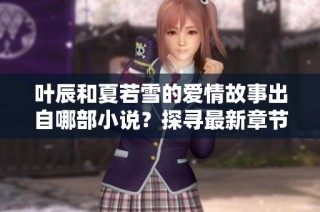 叶辰和夏若雪的爱情故事出自哪部小说？探寻最新章节内容