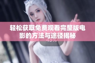 轻松获取免费观看完整版电影的方法与途径揭秘