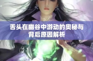 舌头在幽谷中游动的奥秘与背后原因解析