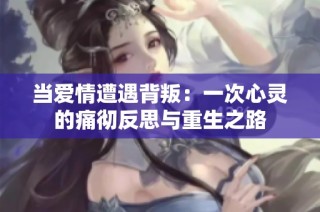 当爱情遭遇背叛：一次心灵的痛彻反思与重生之路