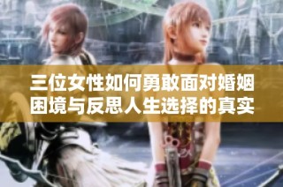 三位女性如何勇敢面对婚姻困境与反思人生选择的真实故事