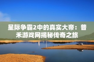 星际争霸2中的真实大帝：普禾游戏网揭秘传奇之旅