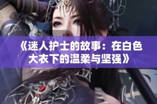 《迷人护士的故事：在白色大衣下的温柔与坚强》
