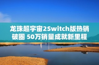 龙珠超宇宙2Switch版热销破圈 50万销量成就新里程碑