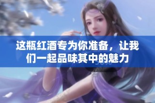 这瓶红酒专为你准备，让我们一起品味其中的魅力
